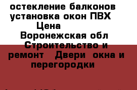 остекление балконов,  установка окон ПВХ  › Цена ­ 1 500 - Воронежская обл. Строительство и ремонт » Двери, окна и перегородки   